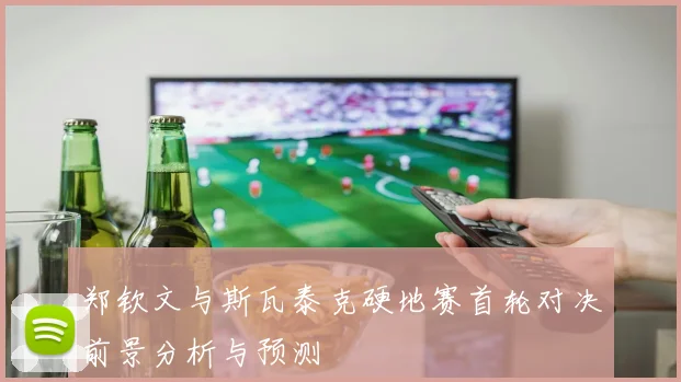 郑钦文与斯瓦泰克硬地赛首轮对决前景分析与预测