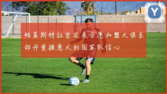 帕莱斯特拉坚定表示愿加盟大俱乐部并重振意大利国家队信心