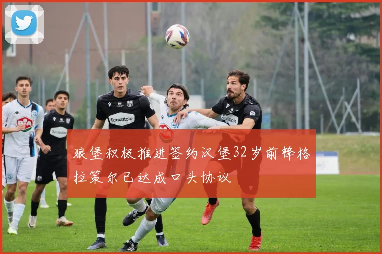 狼堡积极推进签约汉堡32岁前锋格拉策尔已达成口头协议