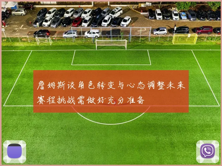 詹姆斯谈角色转变与心态调整未来赛程挑战需做好充分准备