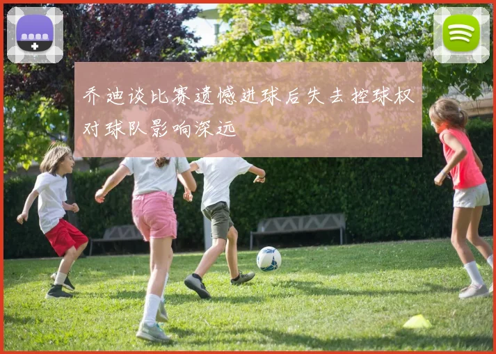 乔迪谈比赛遗憾进球后失去控球权对球队影响深远