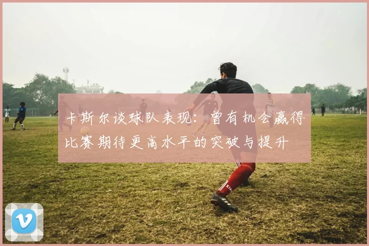 卡斯尔谈球队表现：曾有机会赢得比赛期待更高水平的突破与提升