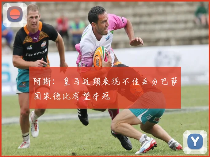 阿斯：皇马近期表现不佳丢分巴萨国家德比有望夺冠