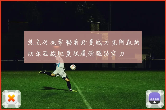 焦点对决希勒看好曼城力克阿森纳切尔西战胜曼联展现强劲实力